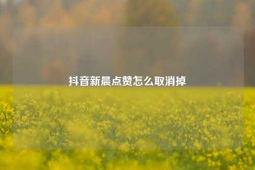 抖音新晨点赞怎么取消掉
