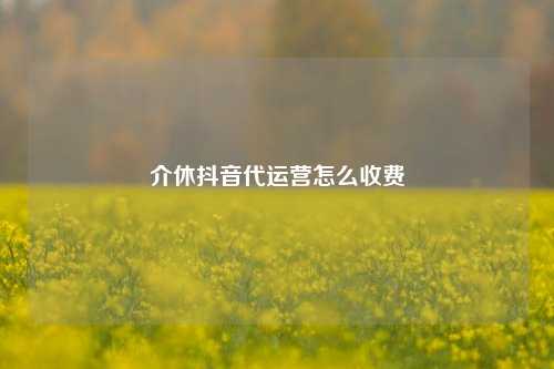 介休抖音代运营怎么收费