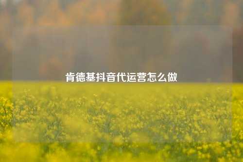 肯德基抖音代运营怎么做
