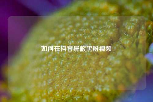 如何在抖音屏蔽黑粉视频