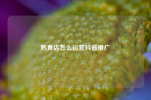 熟食店怎么运营抖音推广